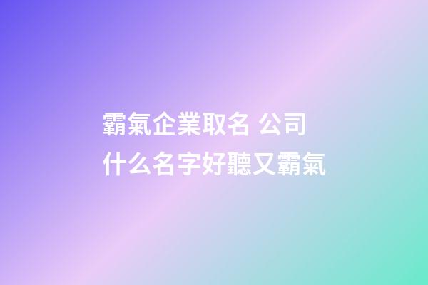 霸氣企業取名 公司什么名字好聽又霸氣